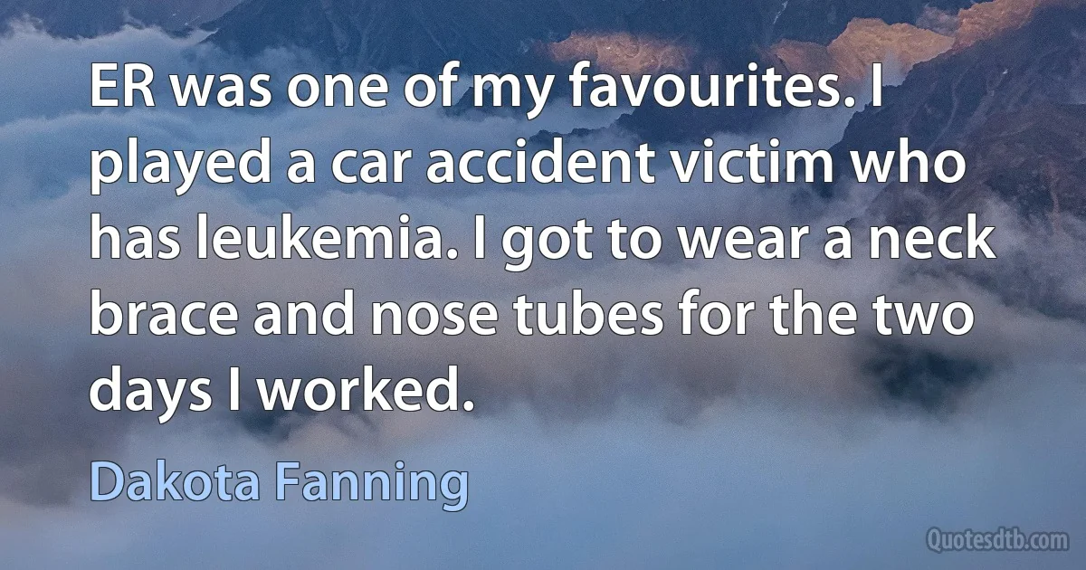 ER was one of my favourites. I played a car accident victim who has leukemia. I got to wear a neck brace and nose tubes for the two days I worked. (Dakota Fanning)