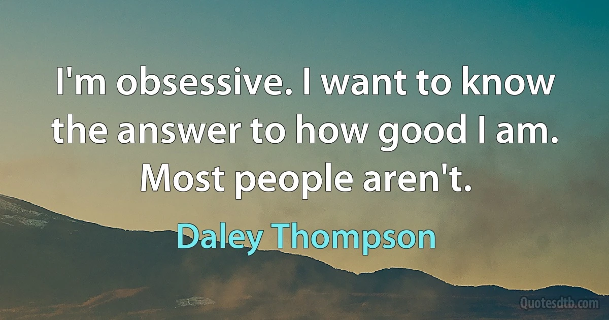 I'm obsessive. I want to know the answer to how good I am. Most people aren't. (Daley Thompson)