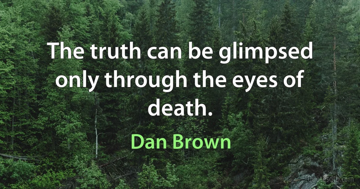 The truth can be glimpsed only through the eyes of death. (Dan Brown)