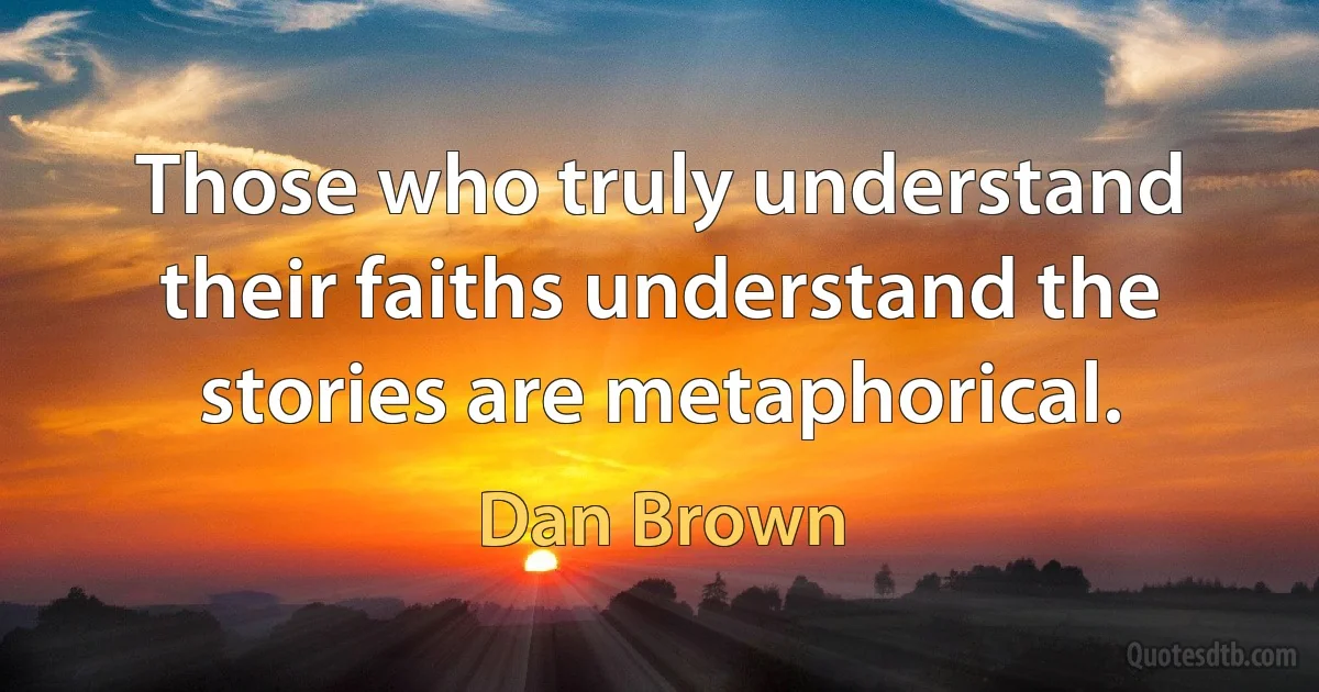 Those who truly understand their faiths understand the stories are metaphorical. (Dan Brown)