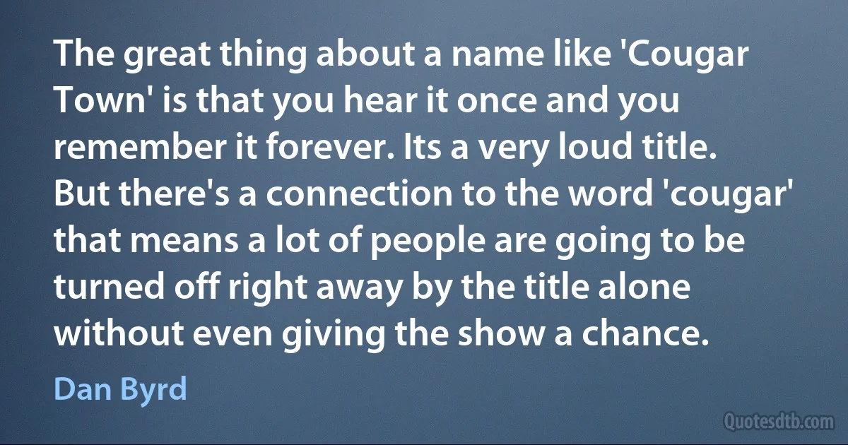 The great thing about a name like 'Cougar Town' is that you hear it once and you remember it forever. Its a very loud title. But there's a connection to the word 'cougar' that means a lot of people are going to be turned off right away by the title alone without even giving the show a chance. (Dan Byrd)