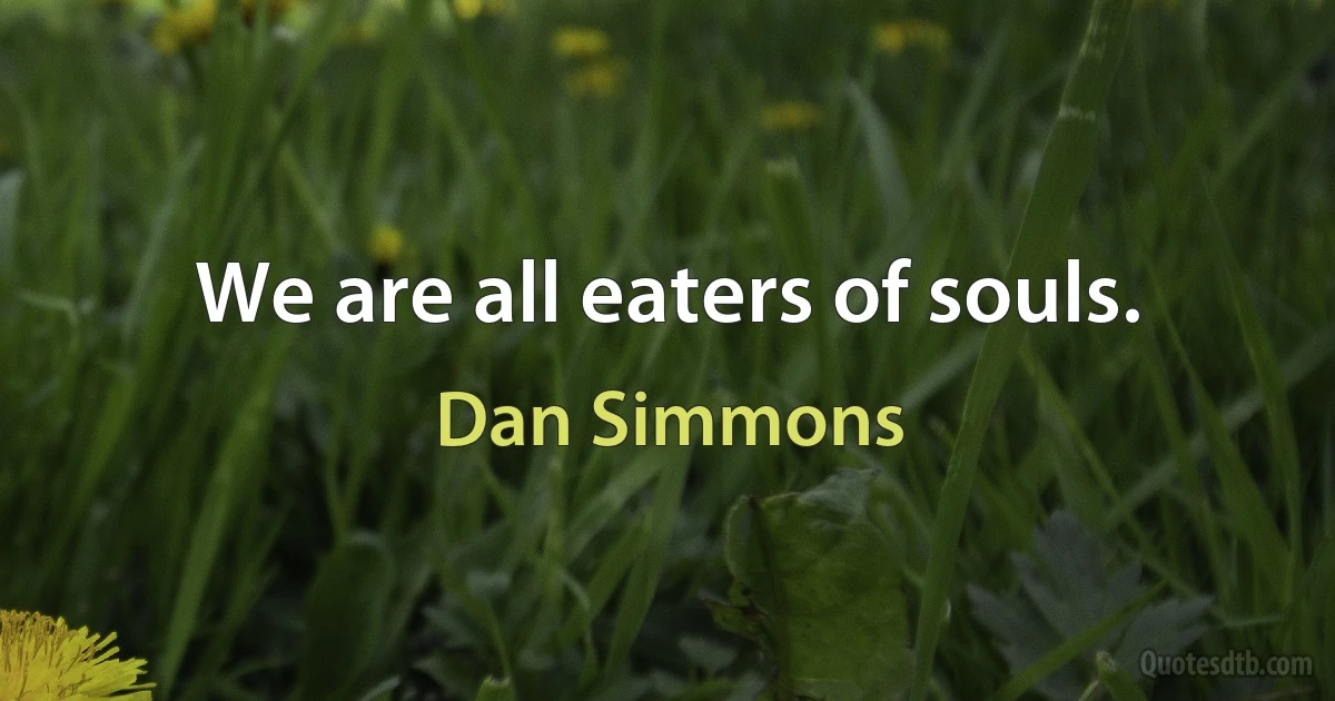 We are all eaters of souls. (Dan Simmons)