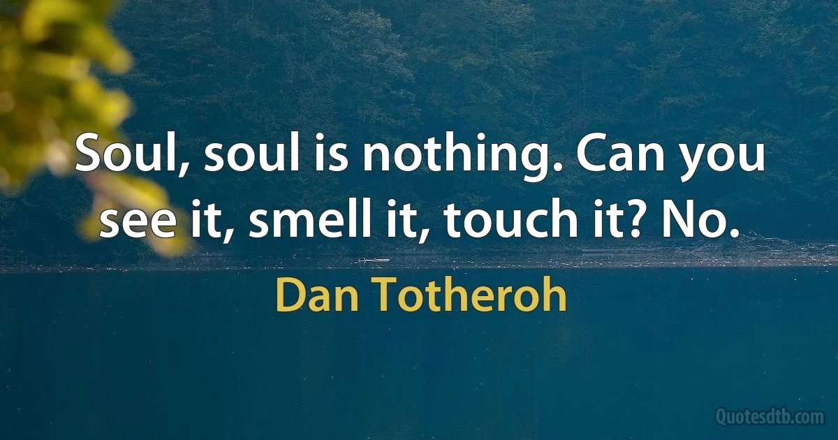 Soul, soul is nothing. Can you see it, smell it, touch it? No. (Dan Totheroh)