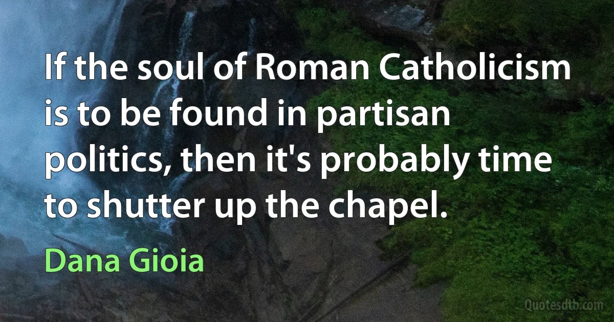 If the soul of Roman Catholicism is to be found in partisan politics, then it's probably time to shutter up the chapel. (Dana Gioia)