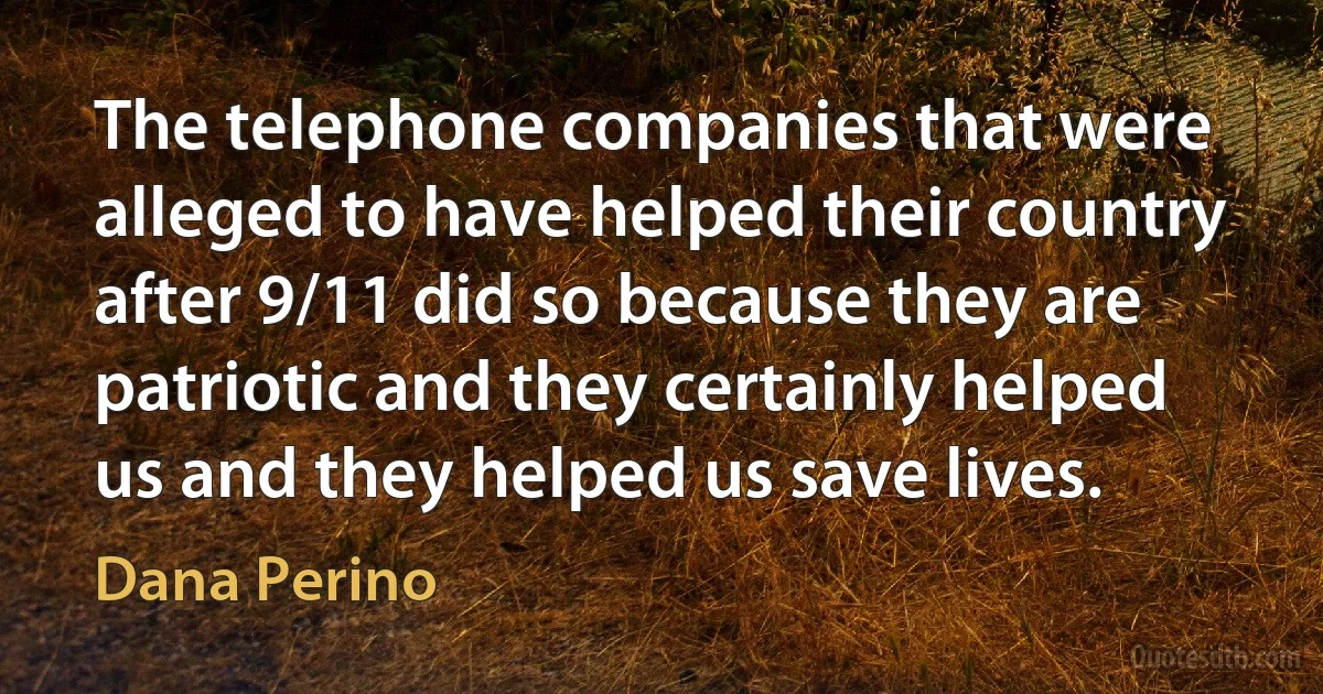 The telephone companies that were alleged to have helped their country after 9/11 did so because they are patriotic and they certainly helped us and they helped us save lives. (Dana Perino)