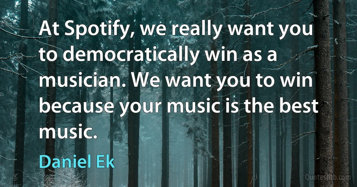 At Spotify, we really want you to democratically win as a musician. We want you to win because your music is the best music. (Daniel Ek)