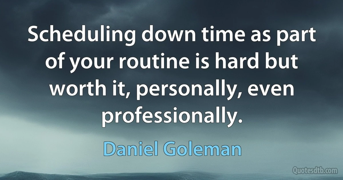 Scheduling down time as part of your routine is hard but worth it, personally, even professionally. (Daniel Goleman)