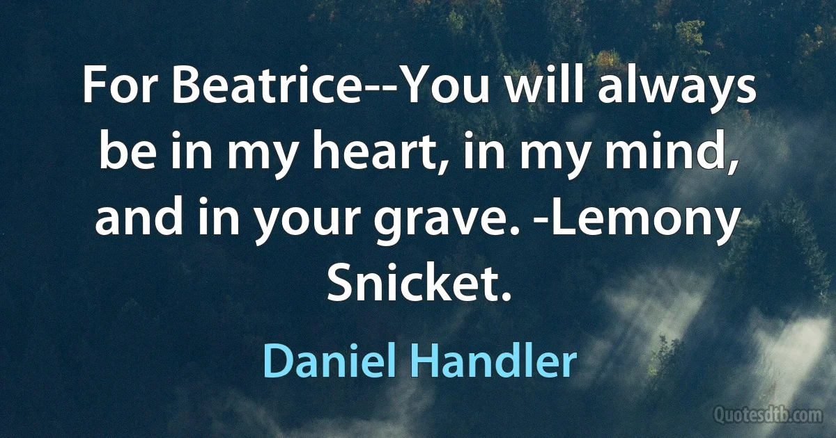 For Beatrice--You will always be in my heart, in my mind, and in your grave. -Lemony Snicket. (Daniel Handler)