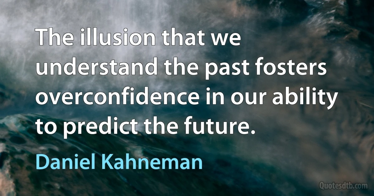 The illusion that we understand the past fosters overconfidence in our ability to predict the future. (Daniel Kahneman)