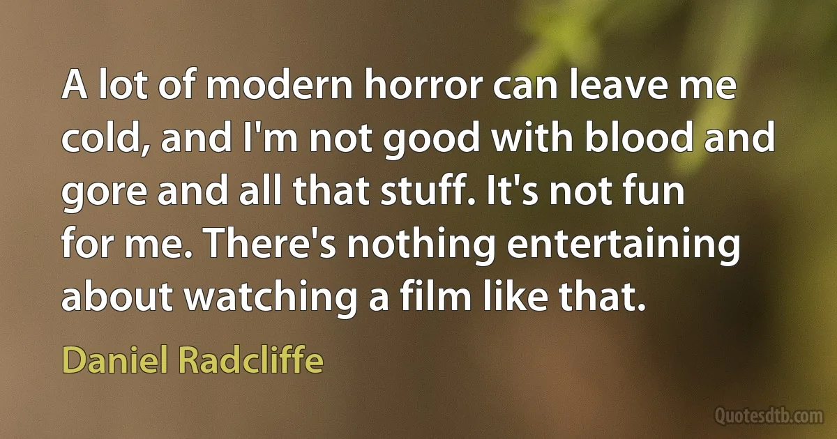 A lot of modern horror can leave me cold, and I'm not good with blood and gore and all that stuff. It's not fun for me. There's nothing entertaining about watching a film like that. (Daniel Radcliffe)