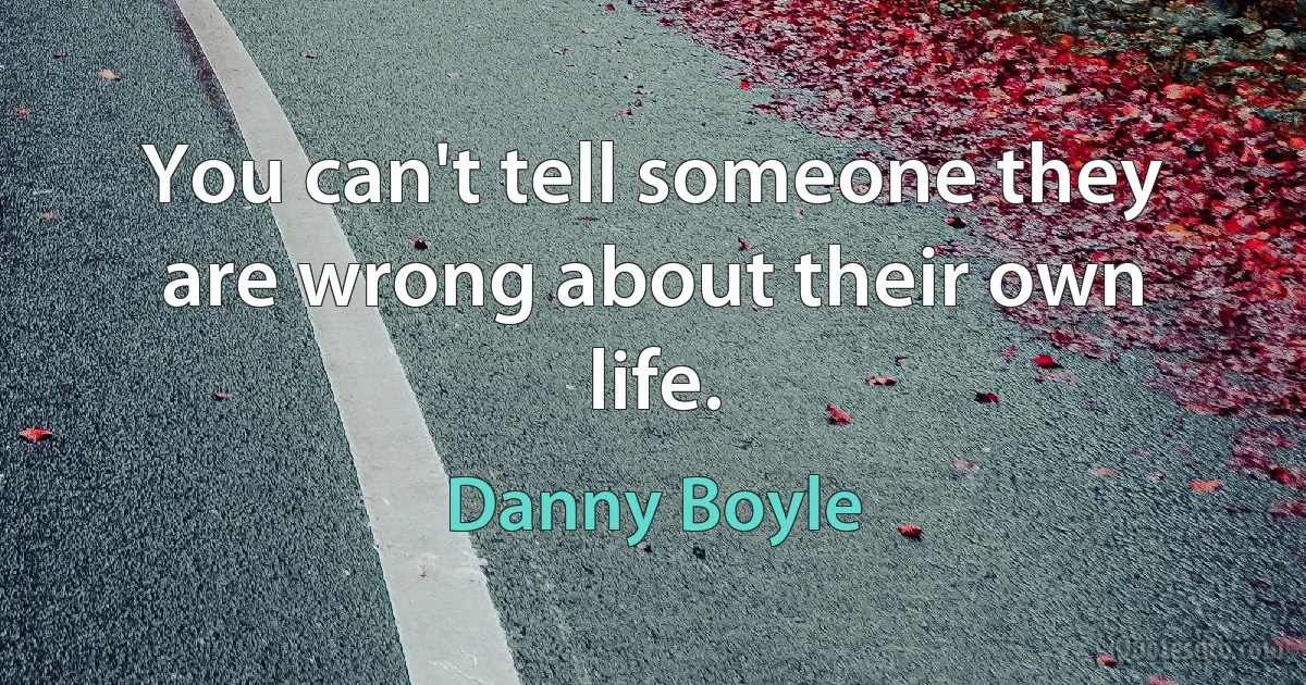 You can't tell someone they are wrong about their own life. (Danny Boyle)