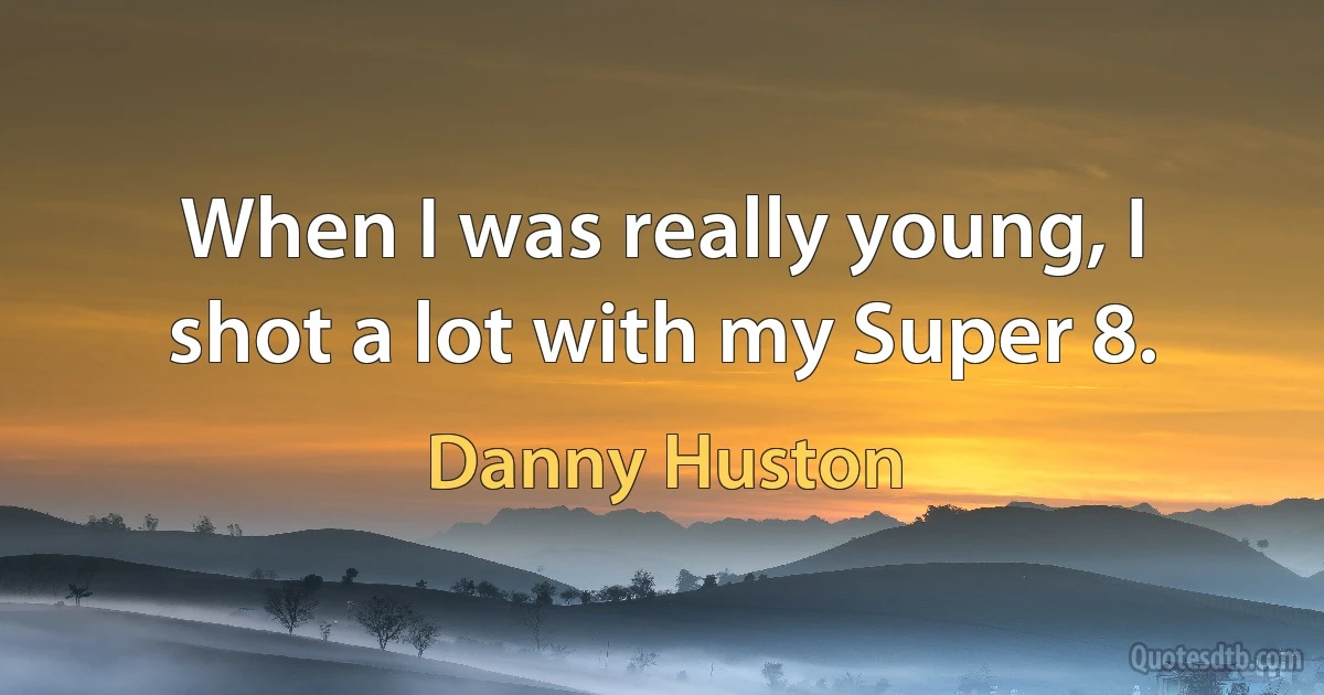 When I was really young, I shot a lot with my Super 8. (Danny Huston)