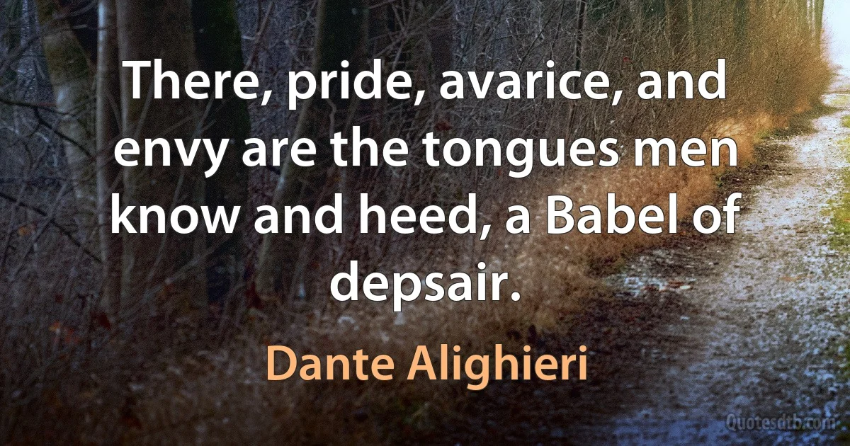 There, pride, avarice, and envy are the tongues men know and heed, a Babel of depsair. (Dante Alighieri)