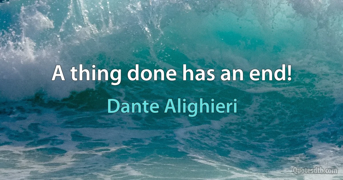 A thing done has an end! (Dante Alighieri)