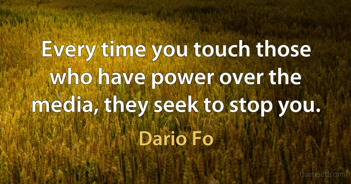 Every time you touch those who have power over the media, they seek to stop you. (Dario Fo)