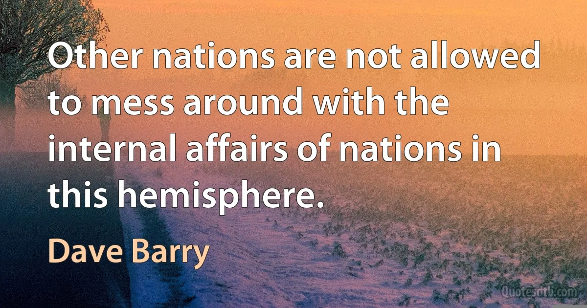 Other nations are not allowed to mess around with the internal affairs of nations in this hemisphere. (Dave Barry)