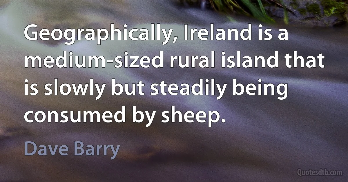 Geographically, Ireland is a medium-sized rural island that is slowly but steadily being consumed by sheep. (Dave Barry)