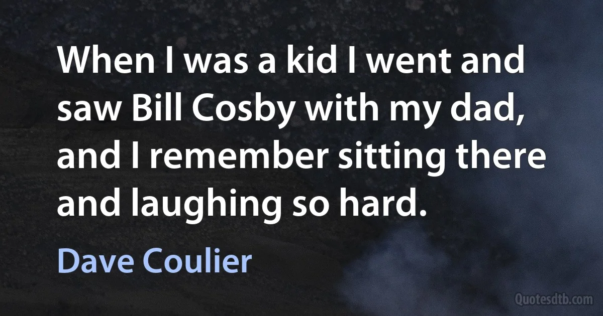 When I was a kid I went and saw Bill Cosby with my dad, and I remember sitting there and laughing so hard. (Dave Coulier)