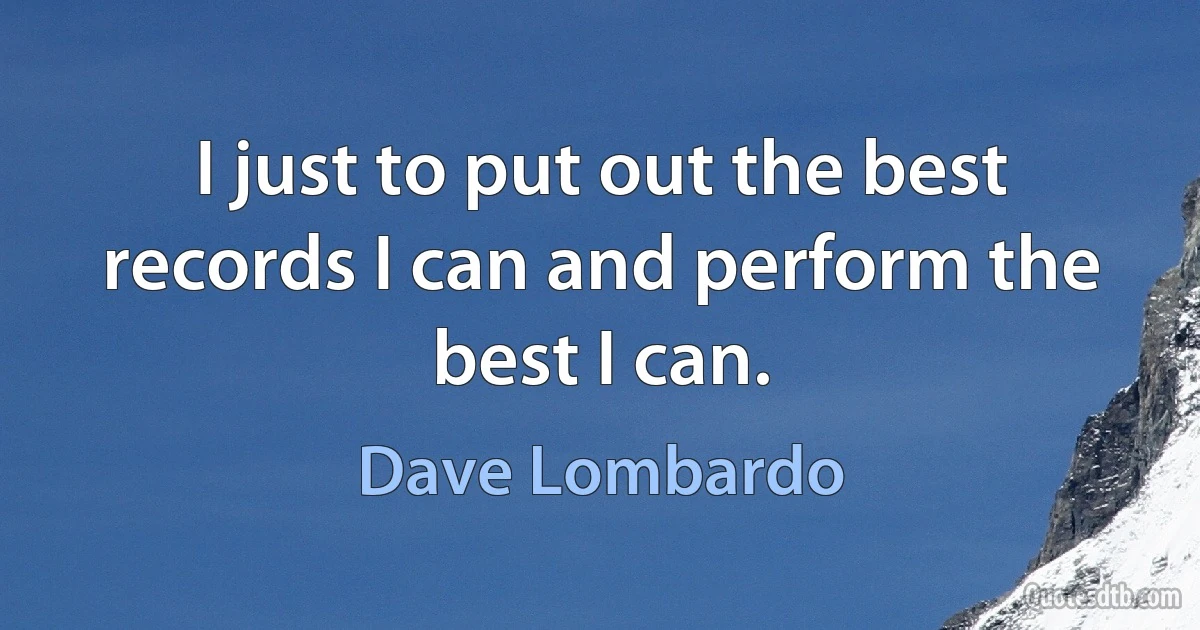 I just to put out the best records I can and perform the best I can. (Dave Lombardo)