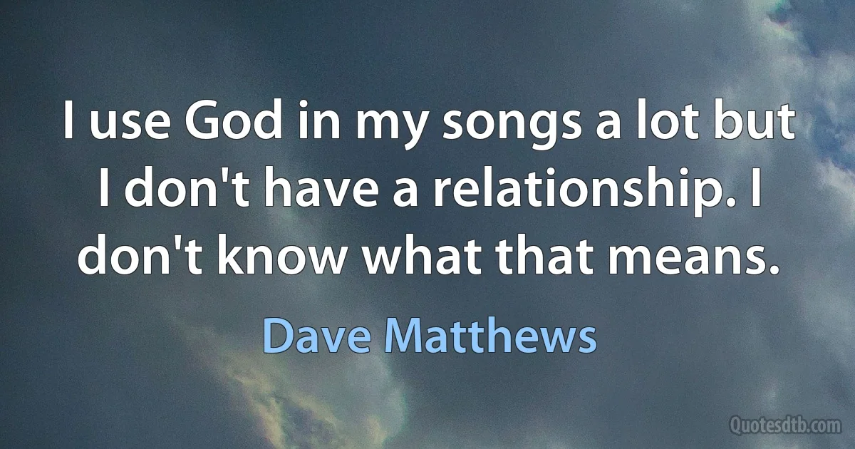 I use God in my songs a lot but I don't have a relationship. I don't know what that means. (Dave Matthews)