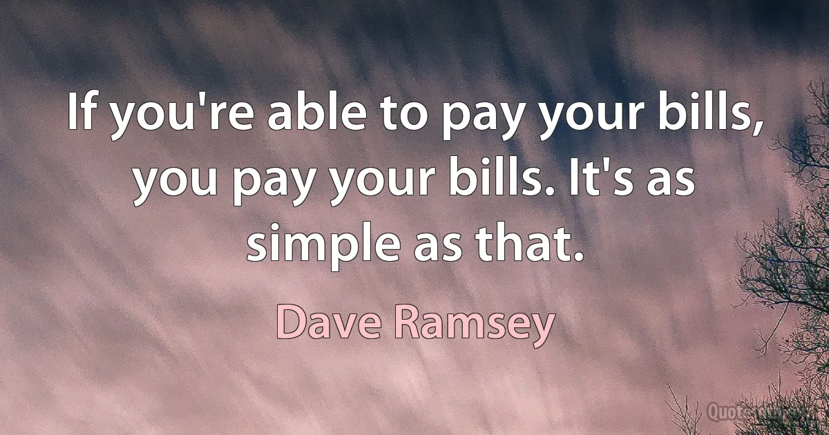 If you're able to pay your bills, you pay your bills. It's as simple as that. (Dave Ramsey)