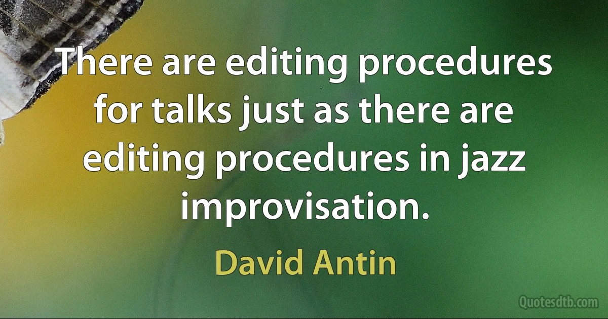 There are editing procedures for talks just as there are editing procedures in jazz improvisation. (David Antin)