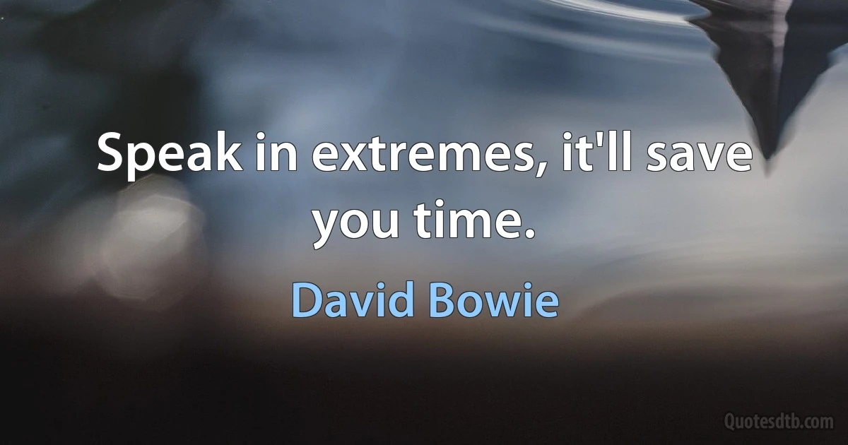 Speak in extremes, it'll save you time. (David Bowie)