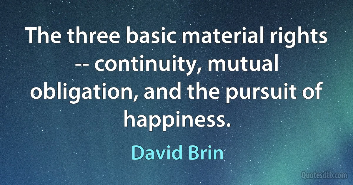 The three basic material rights -- continuity, mutual obligation, and the pursuit of happiness. (David Brin)