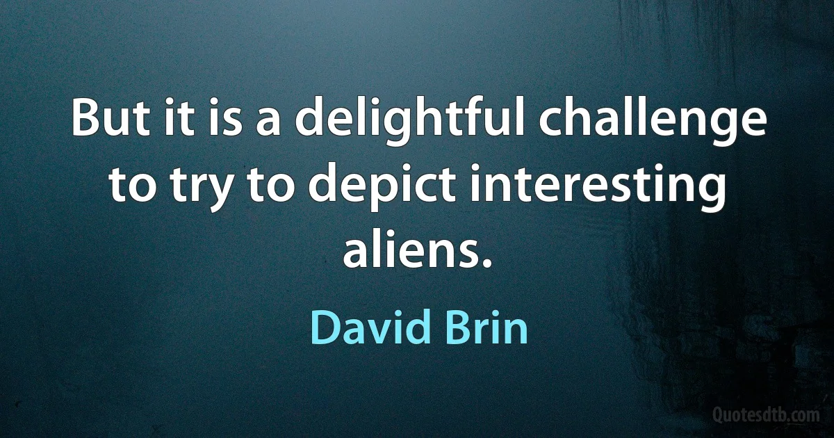 But it is a delightful challenge to try to depict interesting aliens. (David Brin)