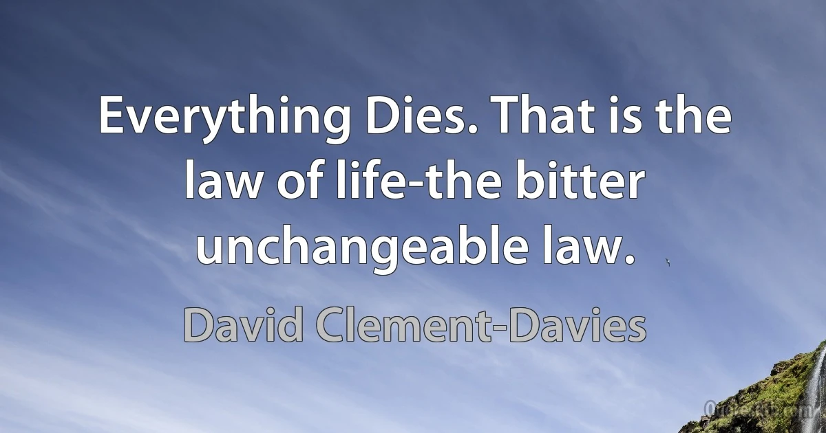 Everything Dies. That is the law of life-the bitter unchangeable law. (David Clement-Davies)