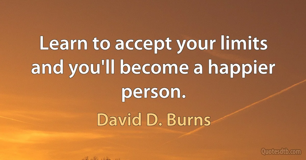 Learn to accept your limits and you'll become a happier person. (David D. Burns)