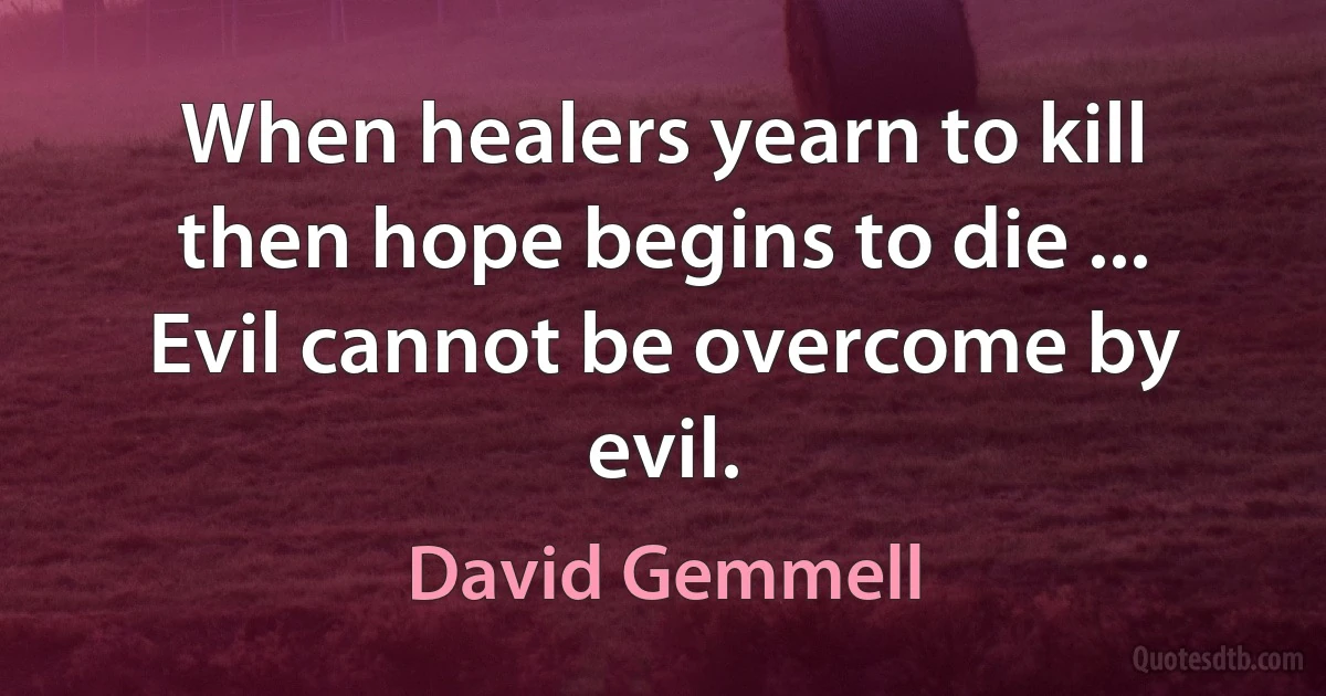 When healers yearn to kill then hope begins to die ... Evil cannot be overcome by evil. (David Gemmell)