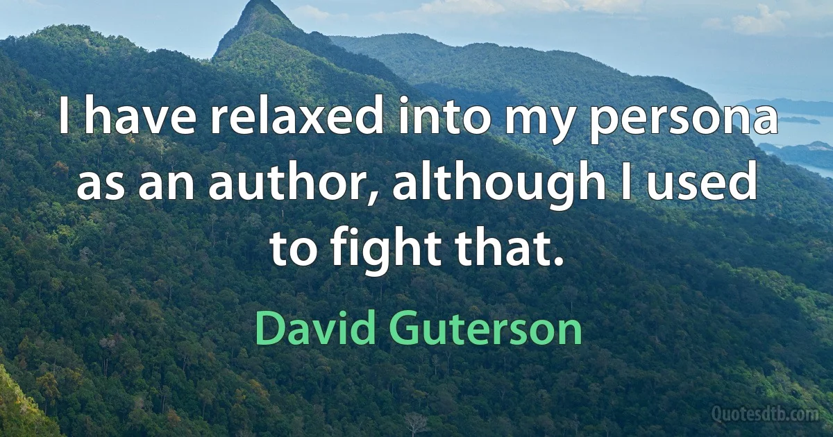 I have relaxed into my persona as an author, although I used to fight that. (David Guterson)