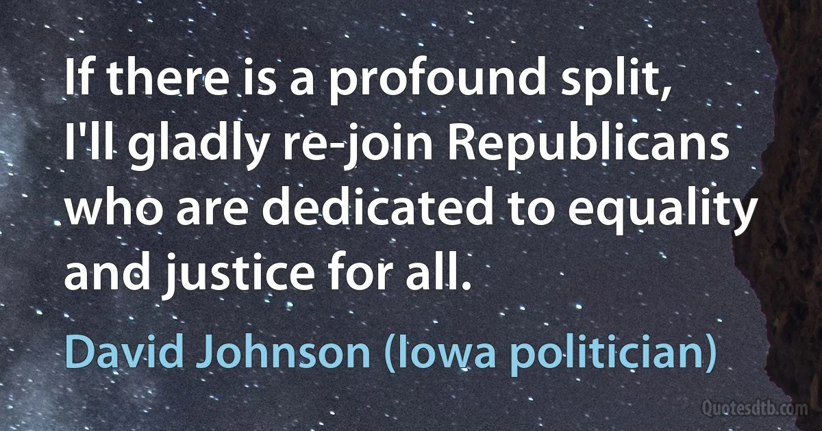 If there is a profound split, I'll gladly re-join Republicans who are dedicated to equality and justice for all. (David Johnson (Iowa politician))