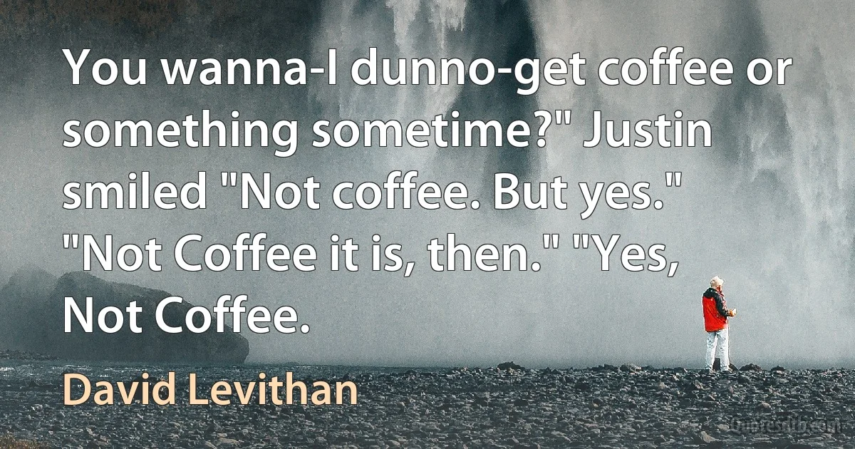 You wanna-I dunno-get coffee or something sometime?" Justin smiled "Not coffee. But yes." "Not Coffee it is, then." "Yes, Not Coffee. (David Levithan)