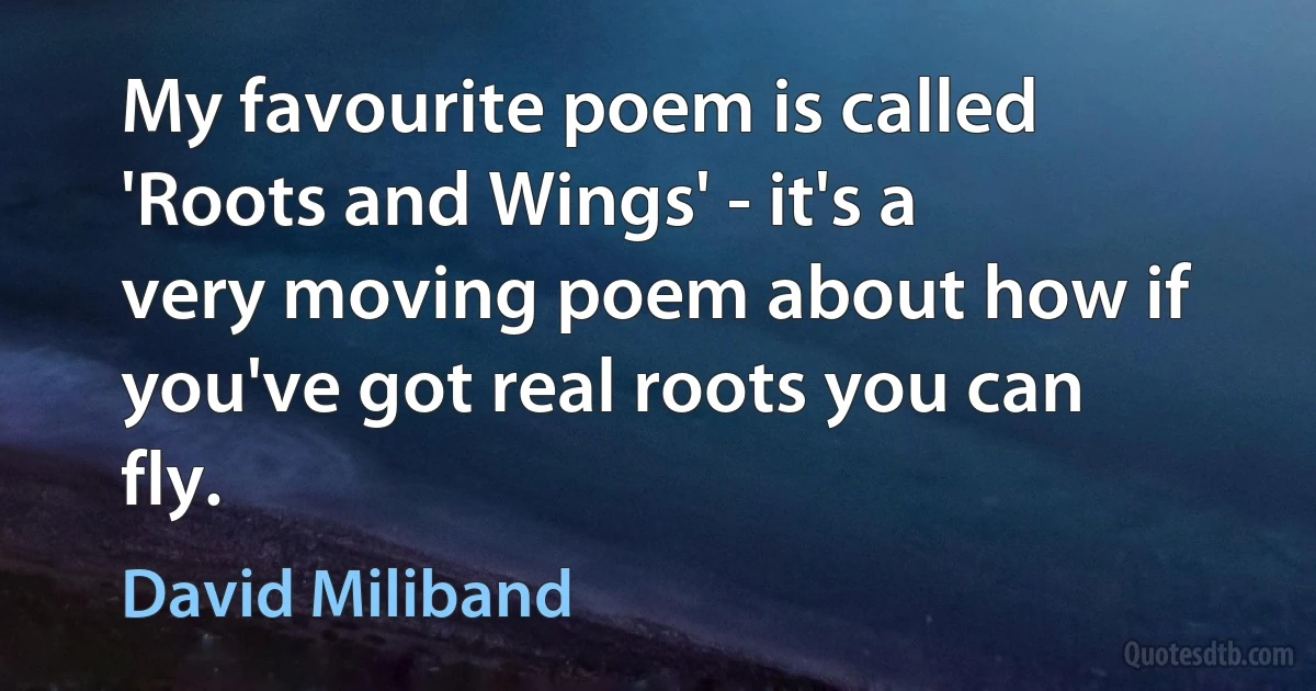 My favourite poem is called 'Roots and Wings' - it's a very moving poem about how if you've got real roots you can fly. (David Miliband)