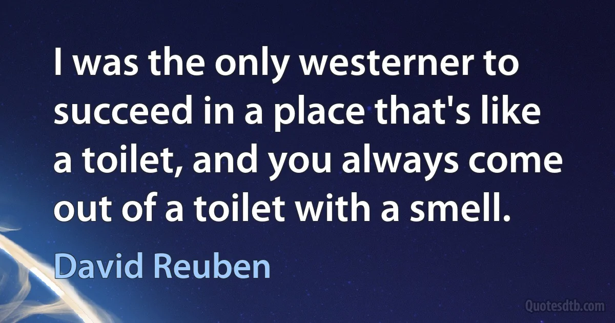 I was the only westerner to succeed in a place that's like a toilet, and you always come out of a toilet with a smell. (David Reuben)