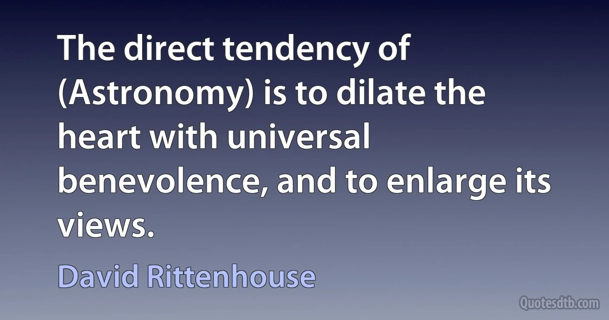 The direct tendency of (Astronomy) is to dilate the heart with universal benevolence, and to enlarge its views. (David Rittenhouse)