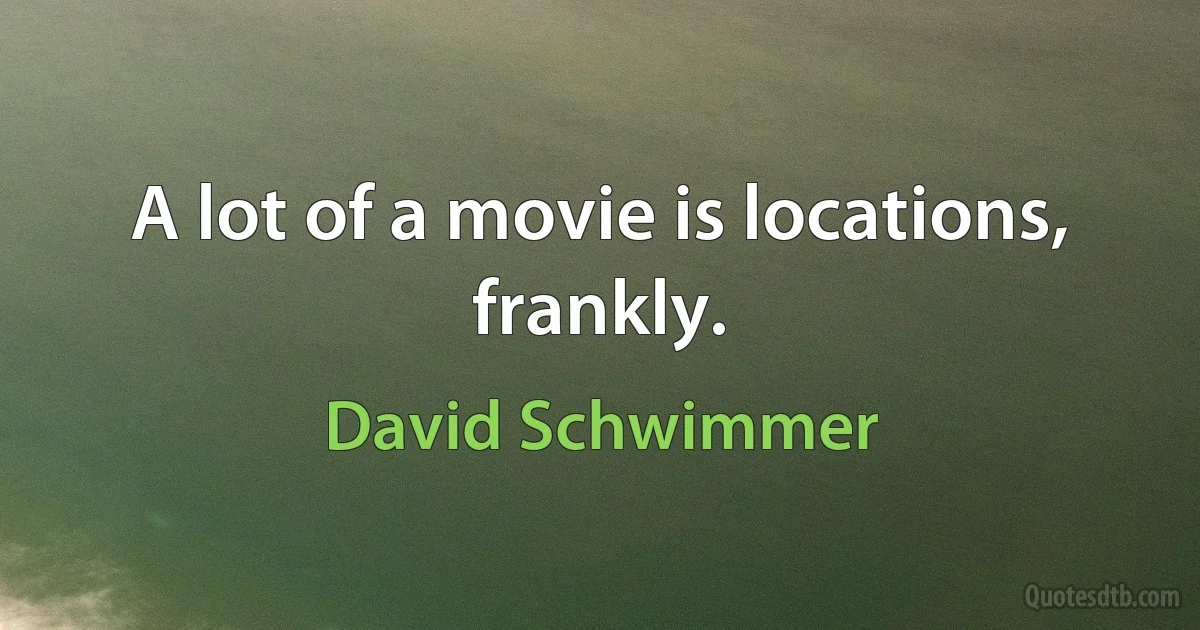 A lot of a movie is locations, frankly. (David Schwimmer)