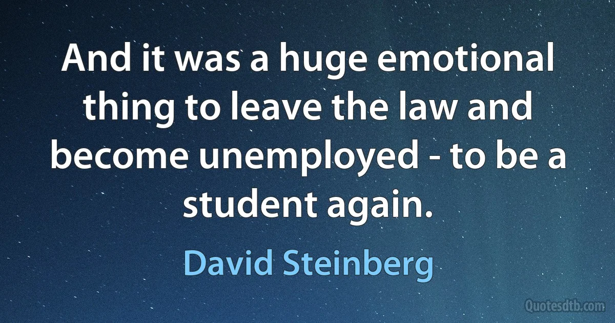 And it was a huge emotional thing to leave the law and become unemployed - to be a student again. (David Steinberg)