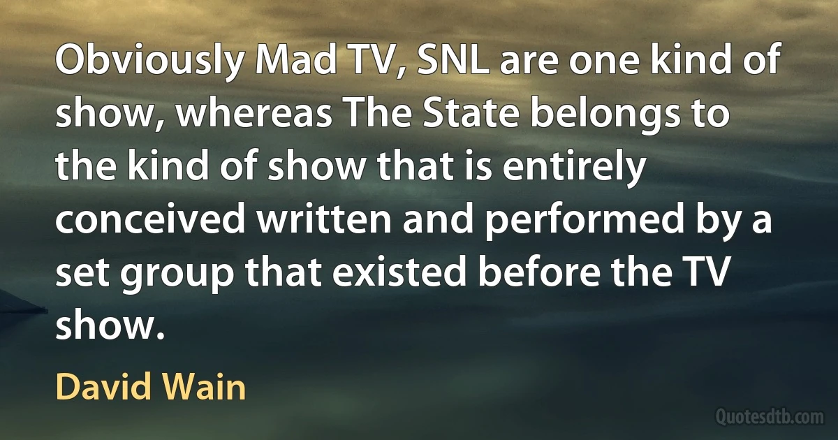 Obviously Mad TV, SNL are one kind of show, whereas The State belongs to the kind of show that is entirely conceived written and performed by a set group that existed before the TV show. (David Wain)