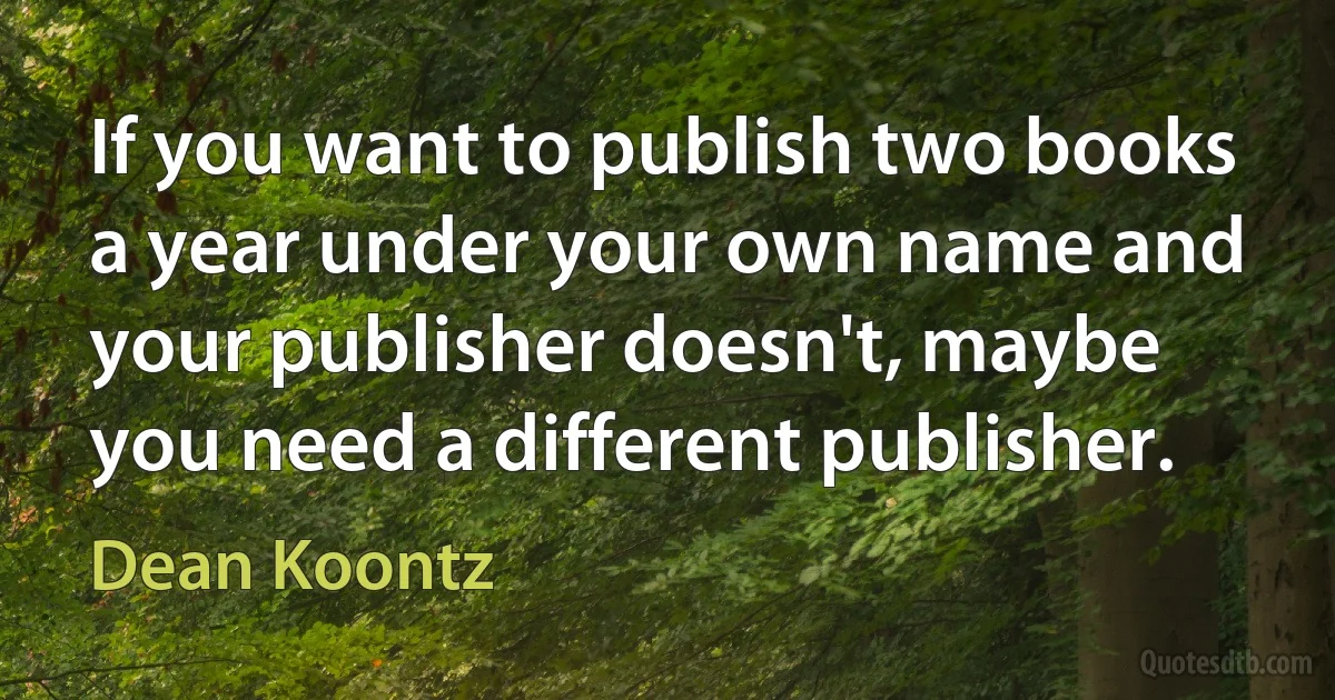 If you want to publish two books a year under your own name and your publisher doesn't, maybe you need a different publisher. (Dean Koontz)