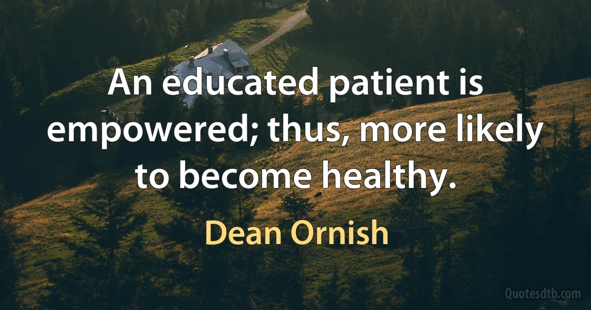 An educated patient is empowered; thus, more likely to become healthy. (Dean Ornish)