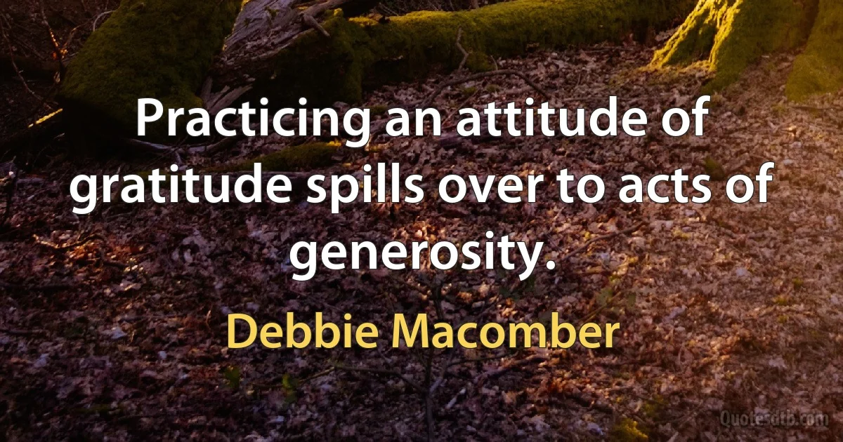 Practicing an attitude of gratitude spills over to acts of generosity. (Debbie Macomber)