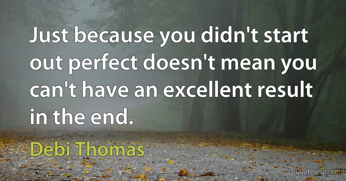 Just because you didn't start out perfect doesn't mean you can't have an excellent result in the end. (Debi Thomas)