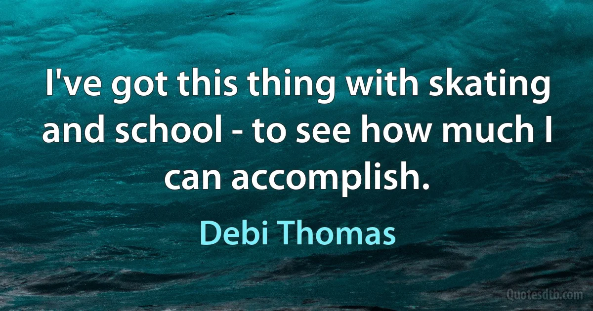 I've got this thing with skating and school - to see how much I can accomplish. (Debi Thomas)