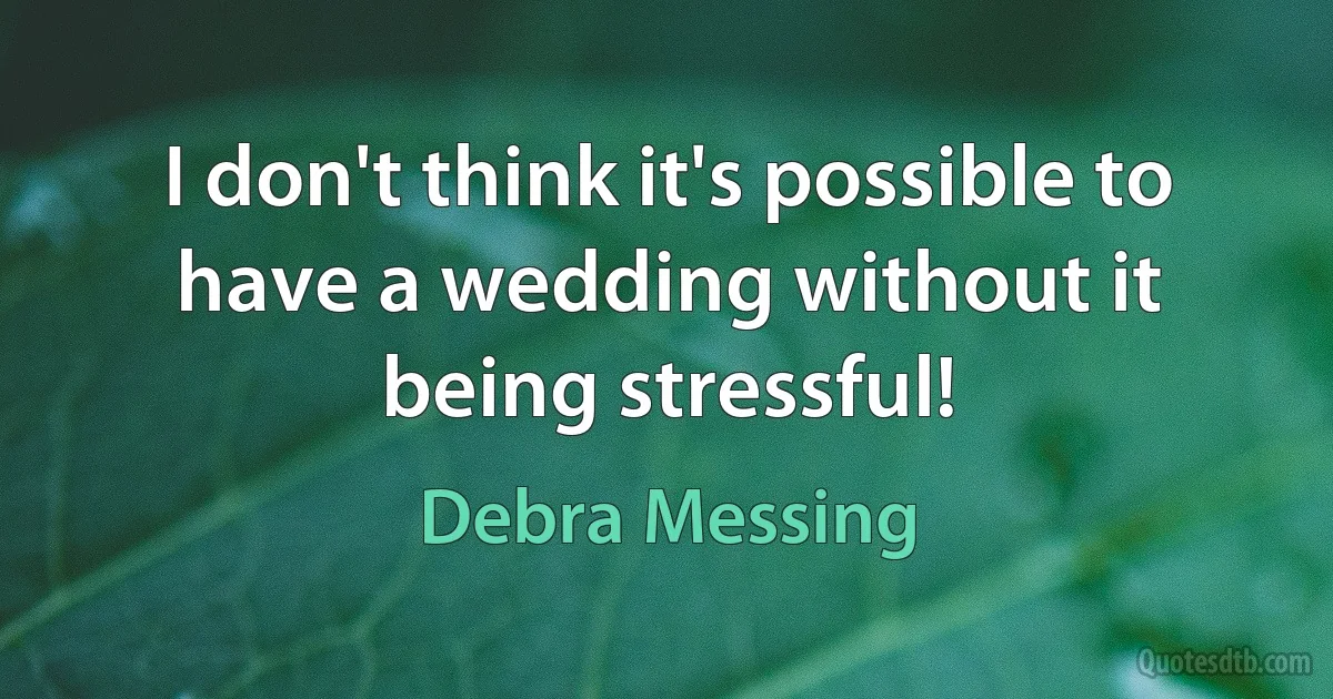 I don't think it's possible to have a wedding without it being stressful! (Debra Messing)