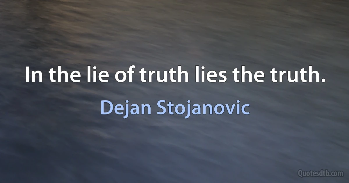 In the lie of truth lies the truth. (Dejan Stojanovic)