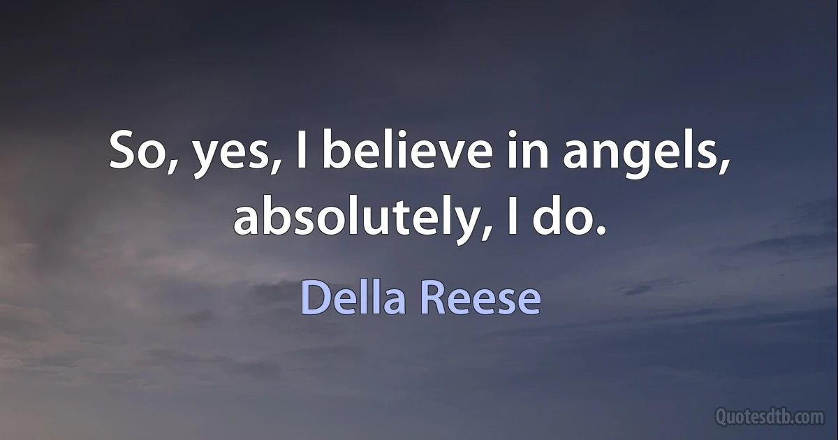 So, yes, I believe in angels, absolutely, I do. (Della Reese)