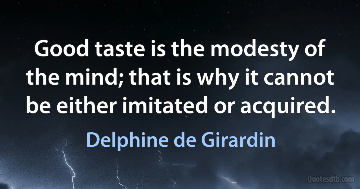 Good taste is the modesty of the mind; that is why it cannot be either imitated or acquired. (Delphine de Girardin)